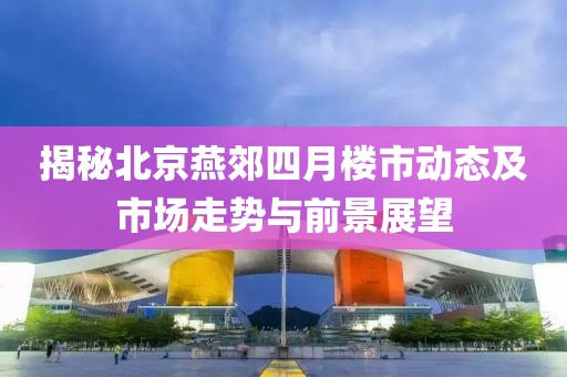 揭秘北京燕郊四月楼市动态及市场走势与前景展望
