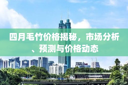 四月毛竹价格揭秘，市场分析、预测与价格动态