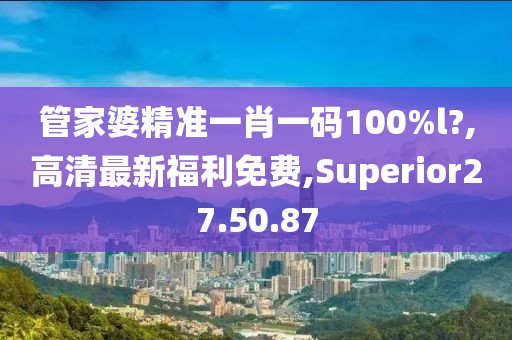 管家婆精准一肖一码100%l?,高清最新福利免费,Superior27.50.87