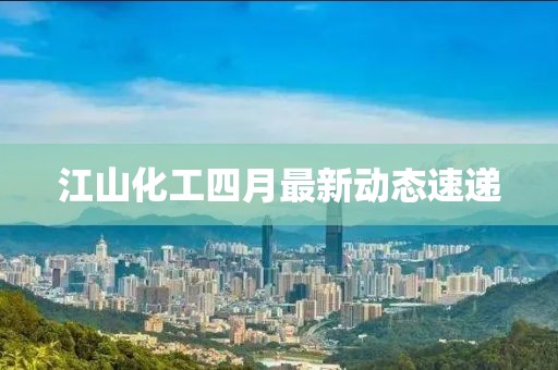 江山化工四月最新动态速递