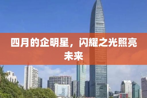 四月的企明星，闪耀之光照亮未来