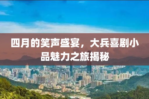 四月的笑声盛宴，大兵喜剧小品魅力之旅揭秘
