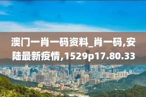 澳门一肖一码资料_肖一码,安陆最新疫情,1529p17.80.33