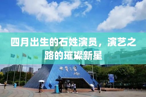 四月出生的石姓演员，演艺之路的璀璨新星