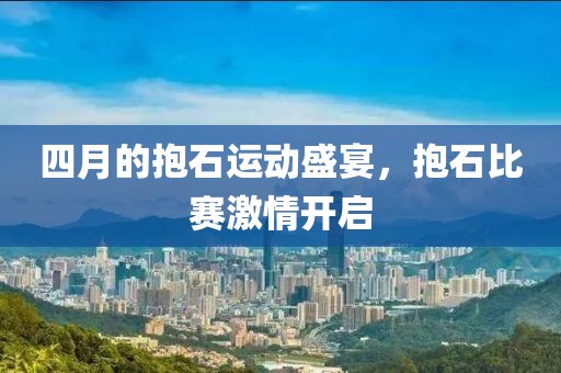 四月的抱石运动盛宴，抱石比赛激情开启