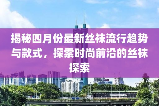 揭秘四月份最新丝袜流行趋势与款式，探索时尚前沿的丝袜探索