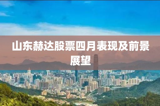 山东赫达股票四月表现及前景展望