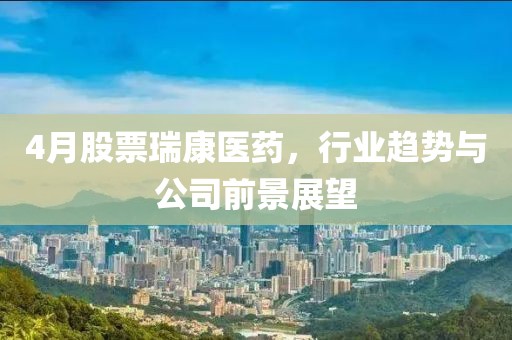 4月股票瑞康医药，行业趋势与公司前景展望