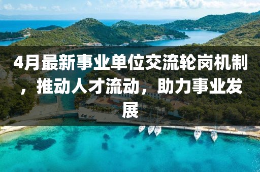 4月最新事业单位交流轮岗机制，推动人才流动，助力事业发展