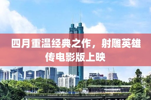 四月重温经典之作，射雕英雄传电影版上映