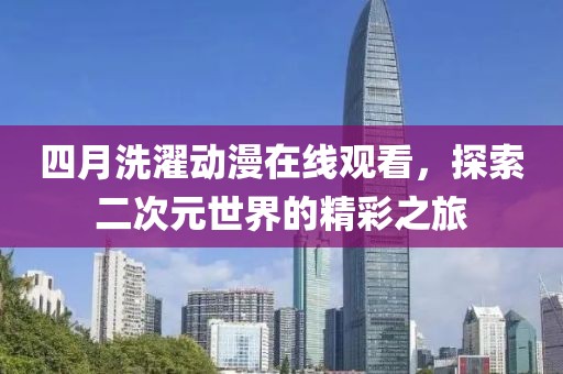 四月洗濯动漫在线观看，探索二次元世界的精彩之旅