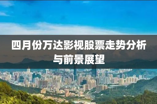 四月份万达影视股票走势分析与前景展望