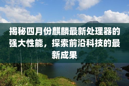 揭秘四月份麒麟最新处理器的强大性能，探索前沿科技的最新成果