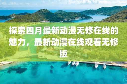 探索四月最新动漫无修在线的魅力，最新动漫在线观看无修版