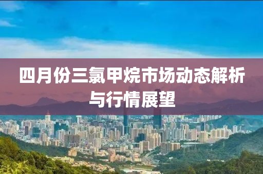四月份三氯甲烷市场动态解析与行情展望