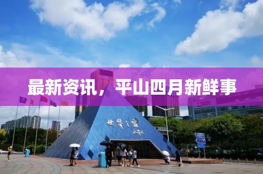 最新资讯，平山四月新鲜事