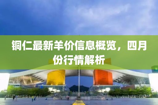 铜仁最新羊价信息概览，四月份行情解析