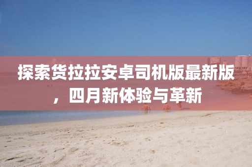 探索货拉拉安卓司机版最新版，四月新体验与革新