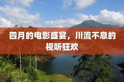 四月的电影盛宴，川流不息的视听狂欢