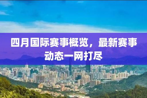 四月国际赛事概览，最新赛事动态一网打尽