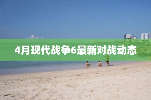 4月现代战争6最新对战动态