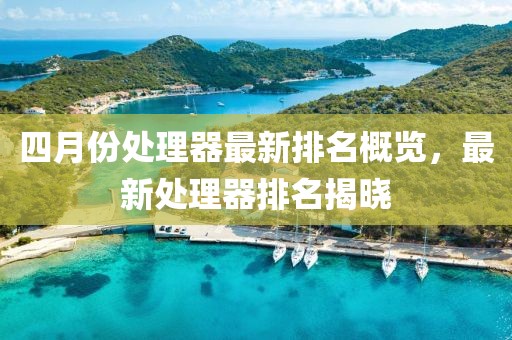 四月份处理器最新排名概览，最新处理器排名揭晓