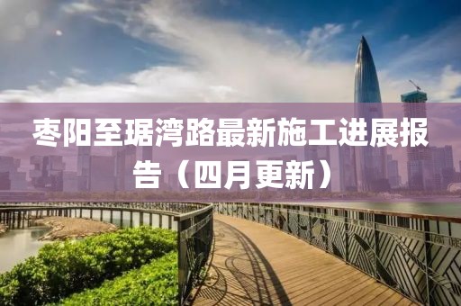 枣阳至琚湾路最新施工进展报告（四月更新）