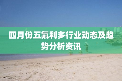 四月份五氟利多行业动态及趋势分析资讯