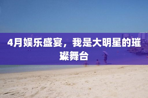 4月娱乐盛宴，我是大明星的璀璨舞台