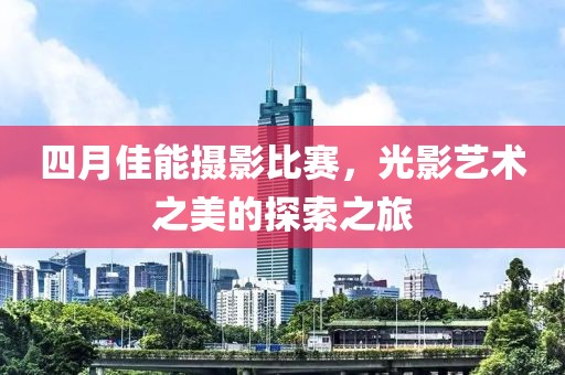 四月佳能摄影比赛，光影艺术之美的探索之旅