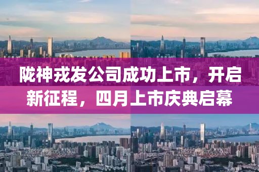陇神戎发公司成功上市，开启新征程，四月上市庆典启幕