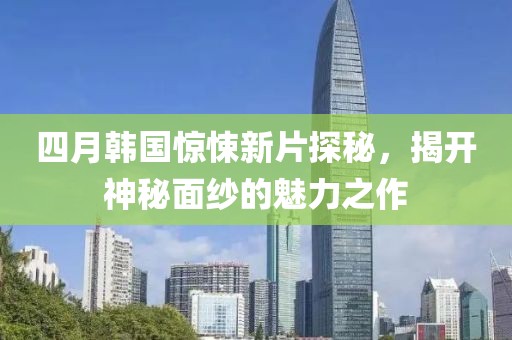 四月韩国惊悚新片探秘，揭开神秘面纱的魅力之作