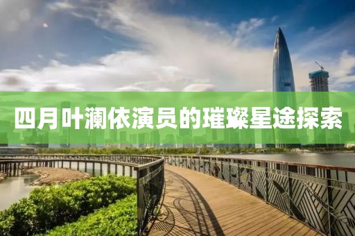 四月叶澜依演员的璀璨星途探索