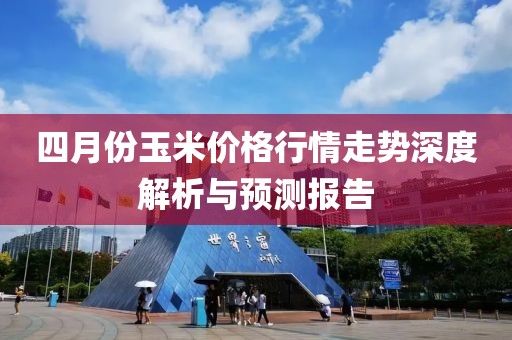 四月份玉米价格行情走势深度解析与预测报告