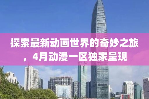 探索最新动画世界的奇妙之旅，4月动漫一区独家呈现