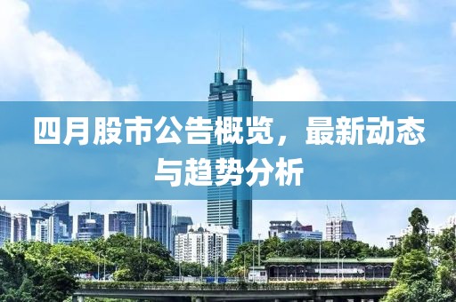 四月股市公告概览，最新动态与趋势分析