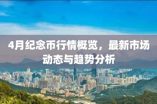 4月纪念币行情概览，最新市场动态与趋势分析