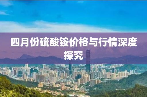 四月份硫酸铵价格与行情深度探究