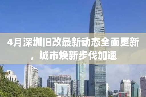 4月深圳旧改最新动态全面更新，城市焕新步伐加速
