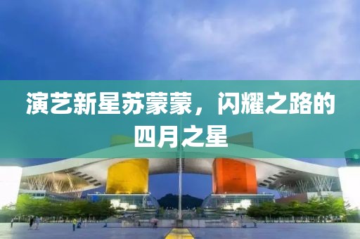 演艺新星苏蒙蒙，闪耀之路的四月之星