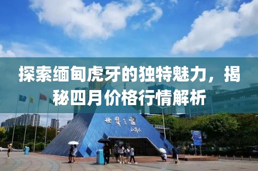 探索缅甸虎牙的独特魅力，揭秘四月价格行情解析
