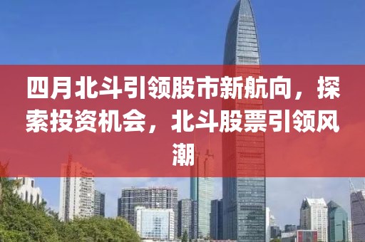 四月北斗引领股市新航向，探索投资机会，北斗股票引领风潮