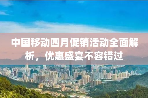 中国移动四月促销活动全面解析，优惠盛宴不容错过