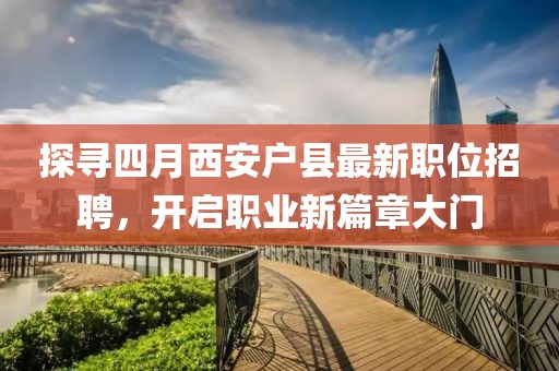 探寻四月西安户县最新职位招聘，开启职业新篇章大门