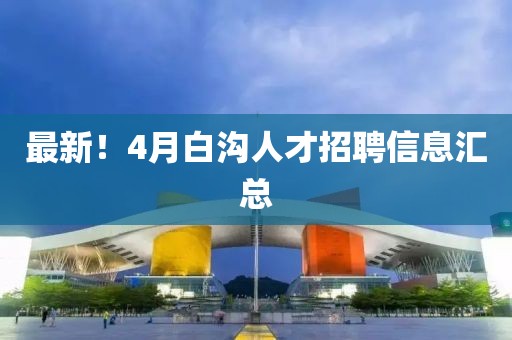 最新！4月白沟人才招聘信息汇总
