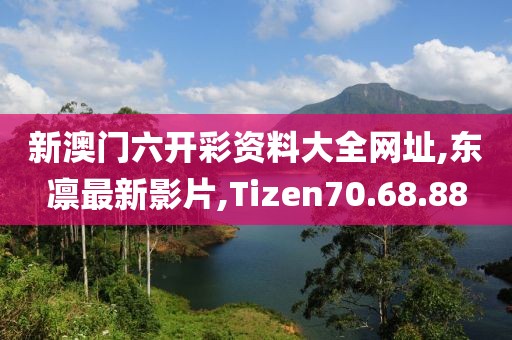 新澳门六开彩资料大全网址,东凛最新影片,Tizen70.68.88