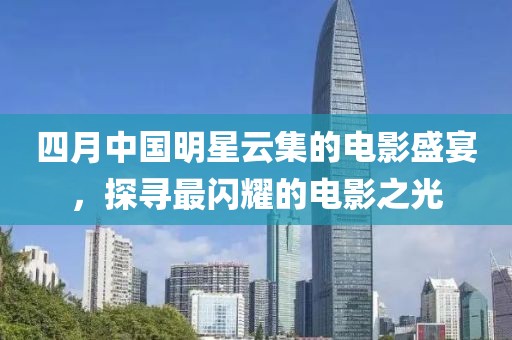 四月中国明星云集的电影盛宴，探寻最闪耀的电影之光