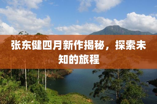 张东健四月新作揭秘，探索未知的旅程