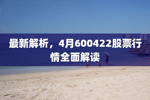 最新解析，4月600422股票行情全面解读
