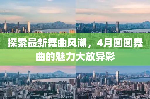 探索最新舞曲风潮，4月圆圆舞曲的魅力大放异彩